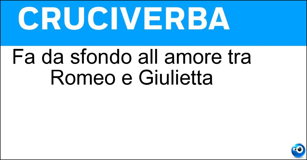 Fa da sfondo all amore tra Romeo e Giulietta Soluzione Fa da sfondo all amore tra Romeo e Giulietta - Verona