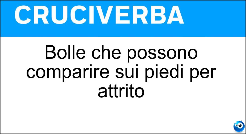 Bolle che possono comparire sui piedi per attrito Soluzione Cruciverba: Bolle che possono comparire sui piedi per attrito - Risposta Vesciche