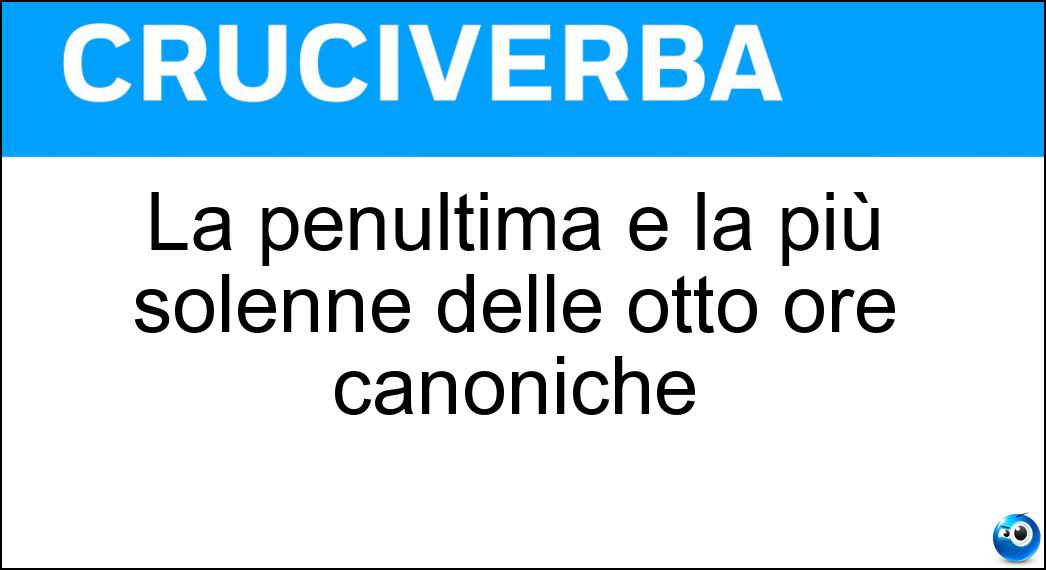 La penultima e la più solenne delle otto ore canoniche Soluzione Cruciverba: La penultima e la più solenne delle otto ore canoniche - Risposta Vespro