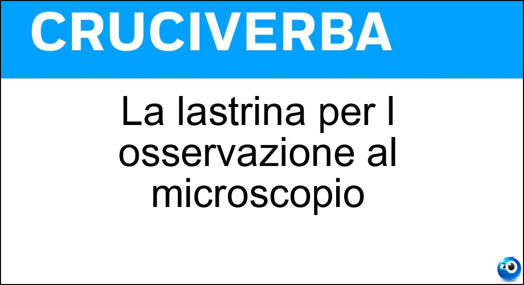La lastrina per l osservazione al microscopio Soluzione Cruciverba: La lastrina per l osservazione al microscopio - Risposta Vetrino