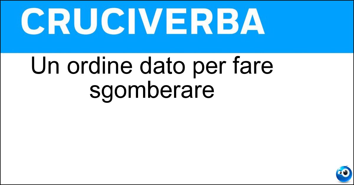 Un ordine dato per fare sgomberare Soluzione Un ordine dato per fare sgomberare - Via