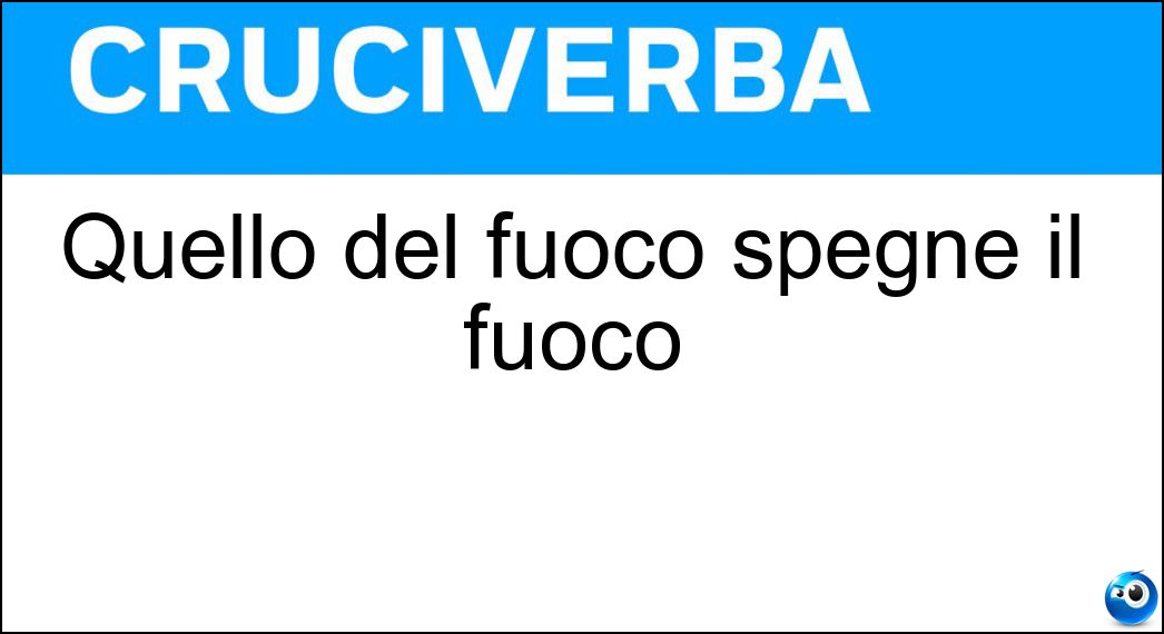 Quello del fuoco spegne il fuoco Soluzione Cruciverba: Quello del fuoco spegne il fuoco - Risposta Vigile