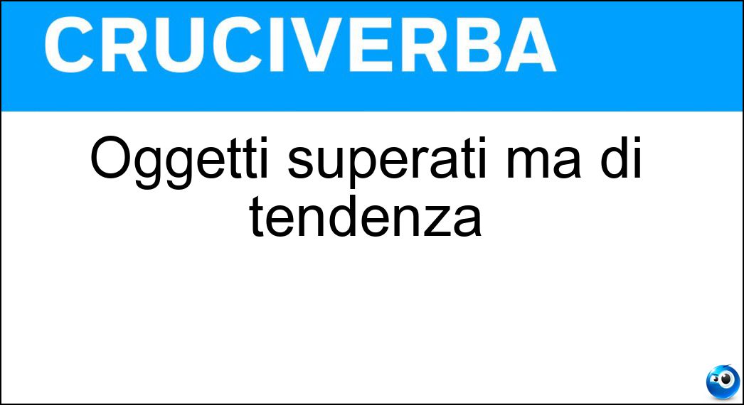 Oggetti superati ma di tendenza Soluzione Cruciverba: Oggetti superati ma di tendenza - Risposta Vintage