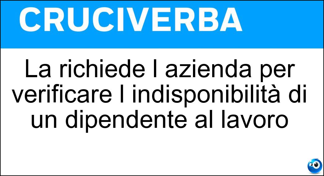 La richiede l azienda per verificare l indisponibilità di un dipendente al lavoro