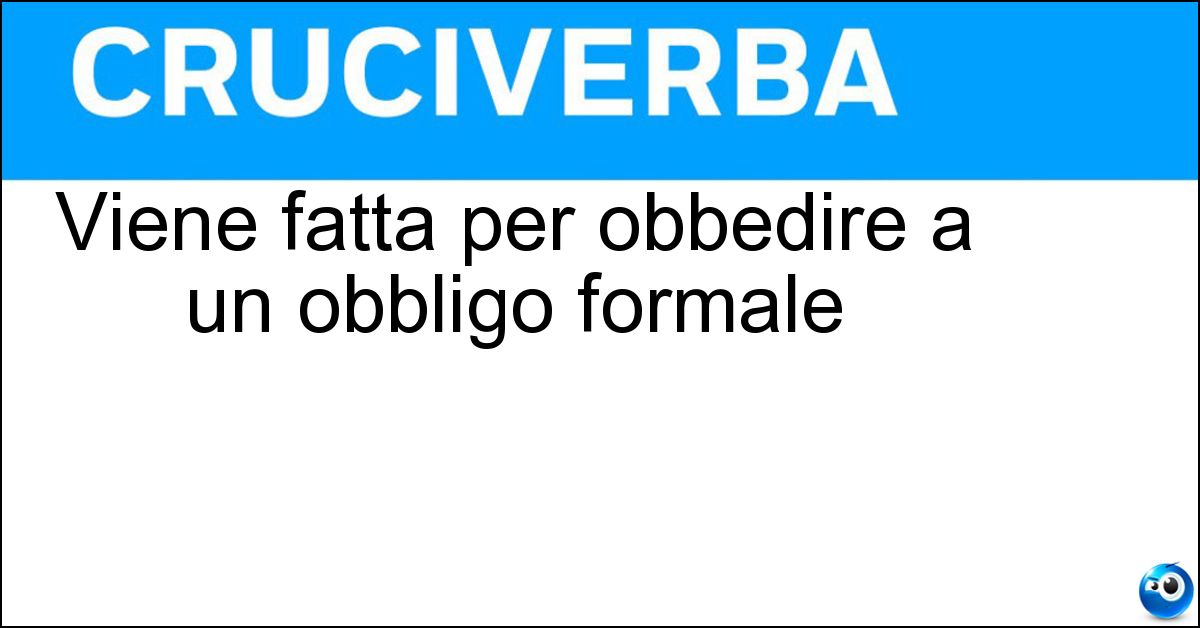 Viene fatta per obbedire a un obbligo formale