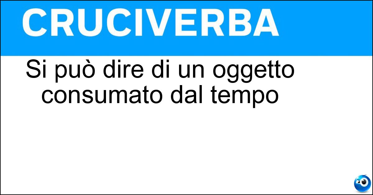 Soluzione Si può dire di un oggetto consumato dal tempo - Vissuto