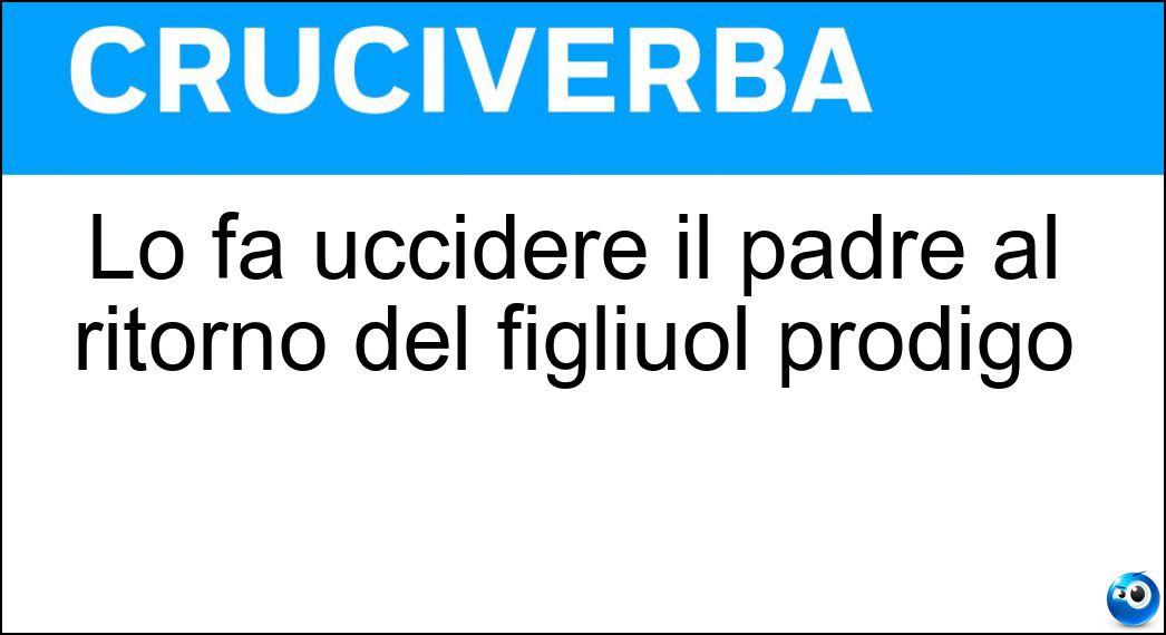 Lo fa uccidere il padre al ritorno del figliuol prodigo