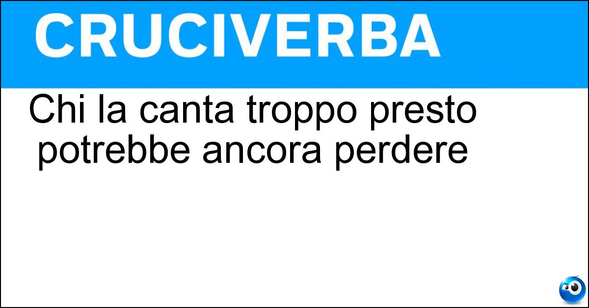 Chi la canta troppo presto potrebbe ancora perdere Soluzione Chi la canta troppo presto potrebbe ancora perdere - Vittoria