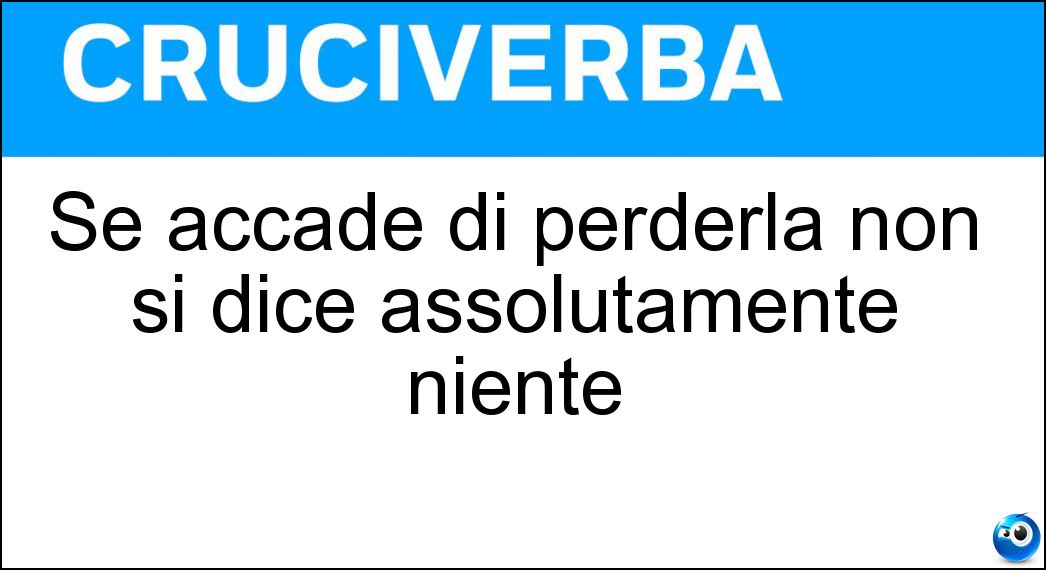 Se accade di perderla non si dice assolutamente niente Soluzione Cruciverba: Se accade di perderla non si dice assolutamente niente - Risposta Voce