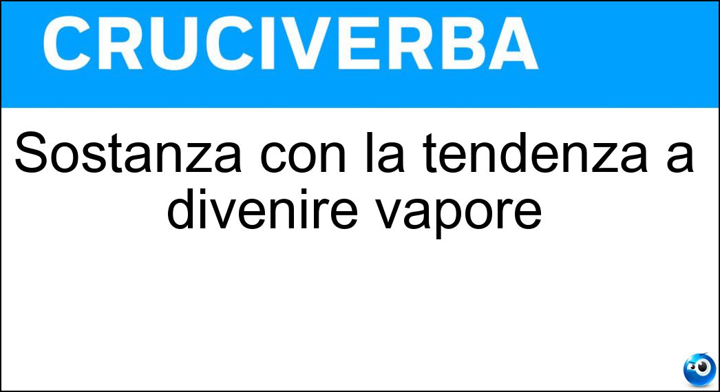 Sostanza con la tendenza a divenire vapore Soluzione Cruciverba: Sostanza con la tendenza a divenire vapore - Risposta Volatile