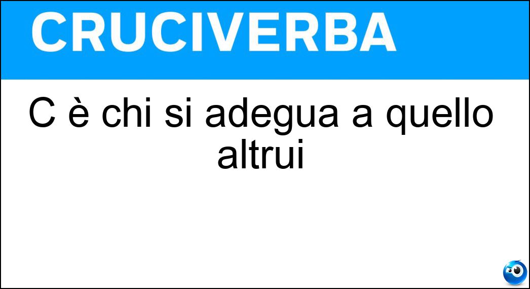 C è chi si adegua a quello altrui Soluzione Cruciverba: C è chi si adegua a quello altrui - Risposta Volere