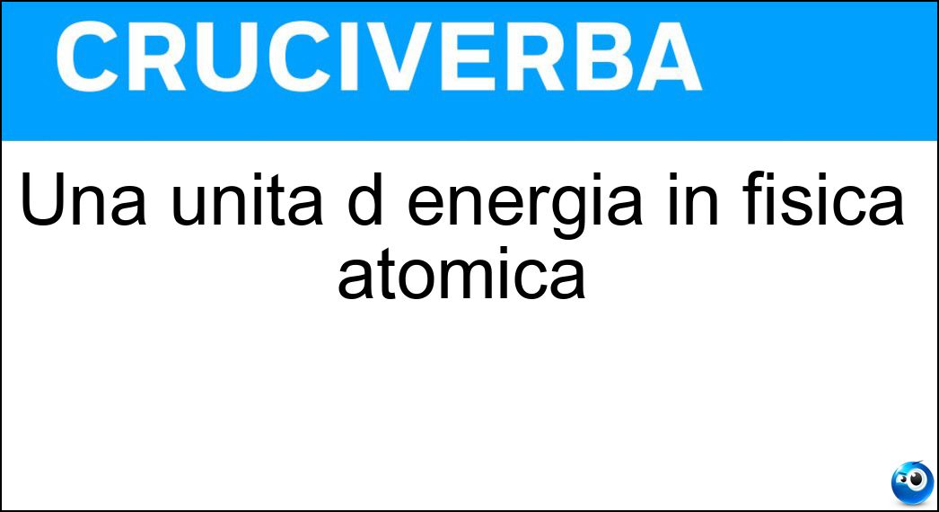 Una unità d energia in fisica atomica Soluzione Cruciverba: Una unità d energia in fisica atomica - Risposta Voltelettrone