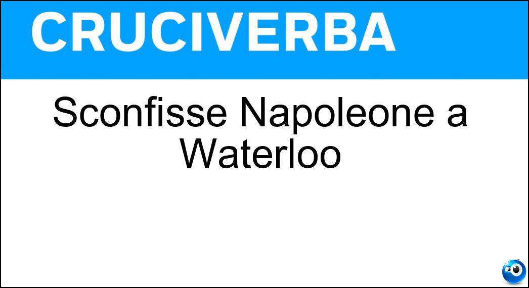 Sconfisse Napoleone a Waterloo Soluzione Cruciverba: Sconfisse Napoleone a Waterloo - Risposta Wellington