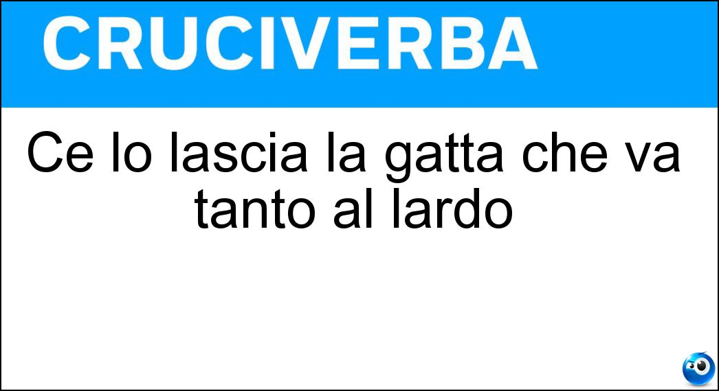Ce lo lascia la gatta che va tanto al lardo Soluzione Cruciverba: Ce lo lascia la gatta che va tanto al lardo - Risposta Zampino