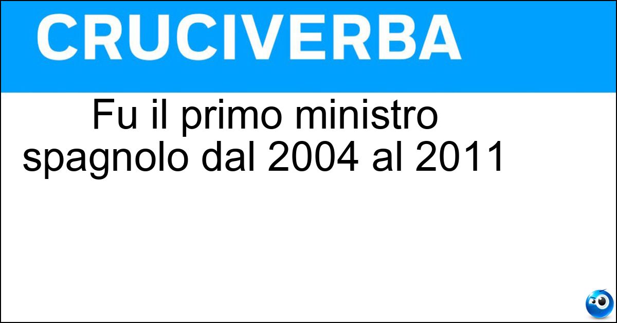 Fu il primo ministro spagnolo dal 2004 al 2011 Soluzione Fu il primo ministro spagnolo dal 2004 al 2011 - Zapatero