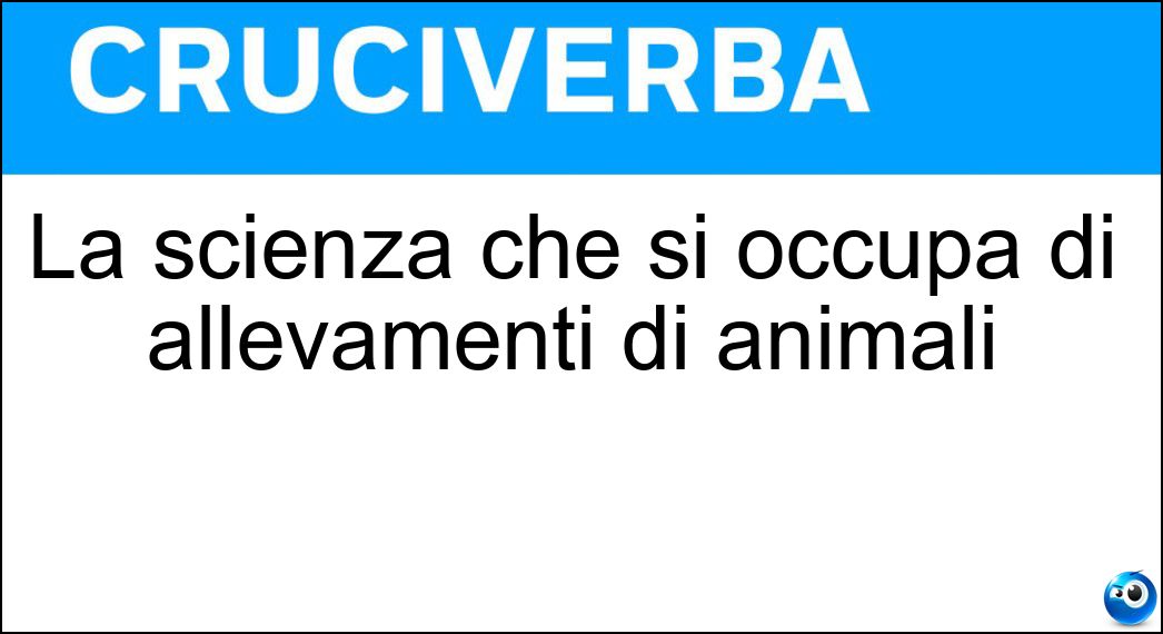 La scienza che si occupa di allevamenti di animali Soluzione La scienza che si occupa di allevamenti di animali - Zootecnia