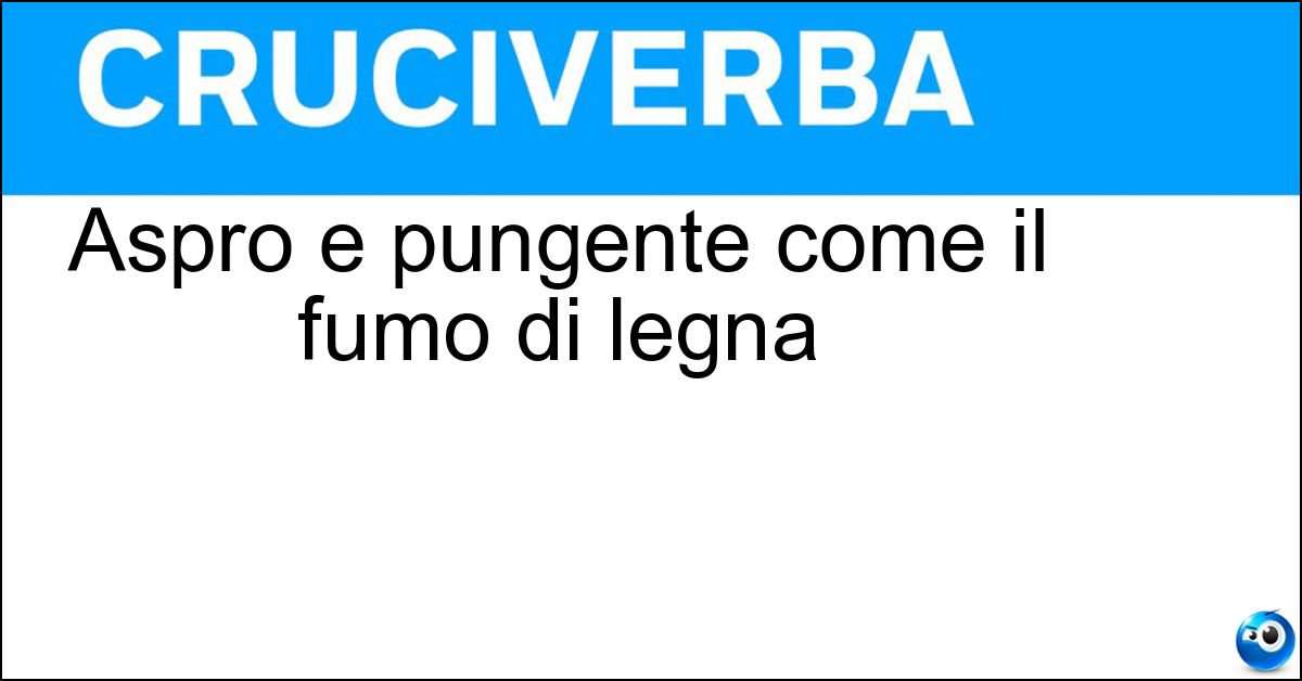 Aspro e pungente come il fumo di legna