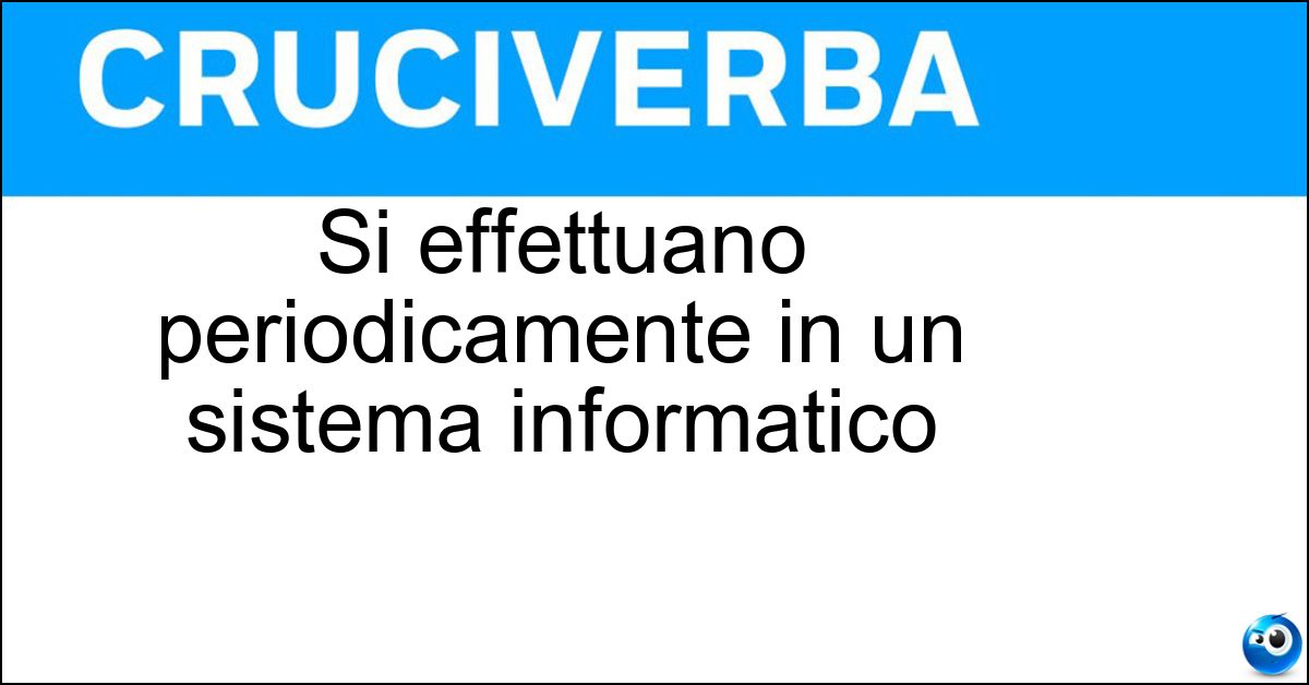 Si effettuano periodicamente in un sistema informatico Si effettuano periodicamente in un sistema informatico