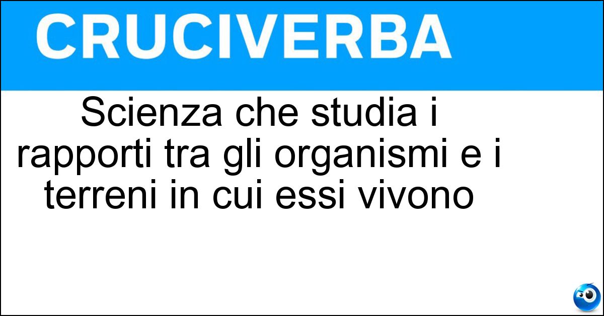 Scienza che studia i rapporti tra gli organismi e i terreni in cui essi vivono Scienza che studia i rapporti tra gli organismi e i terreni in cui essi vivono