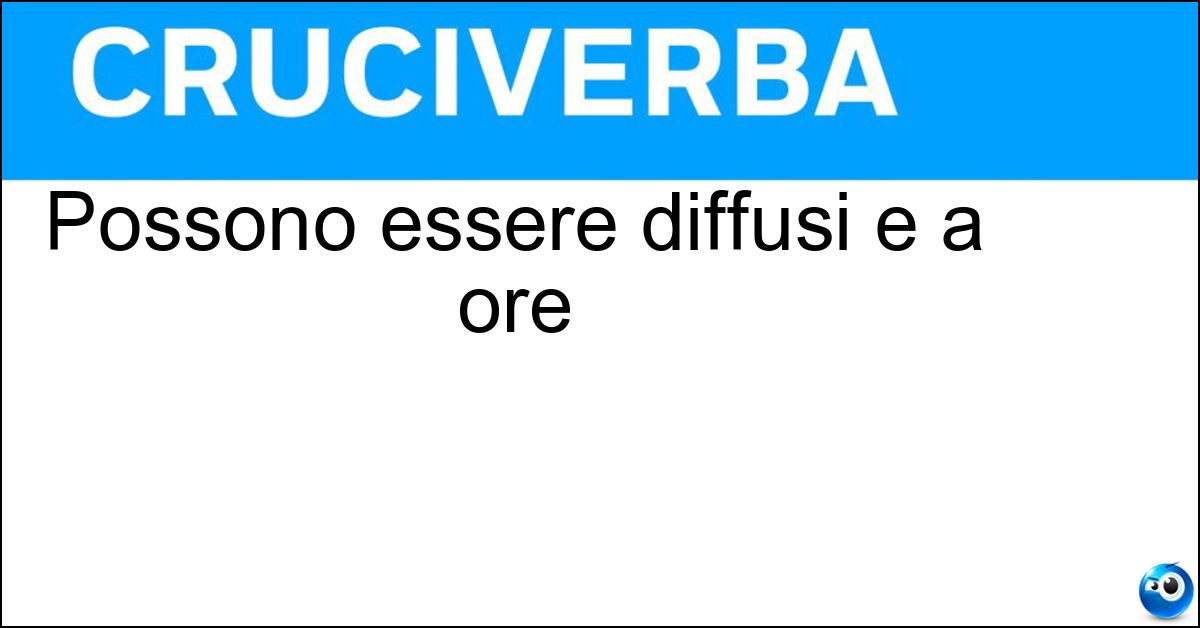 Possono essere diffusi e a ore Possono essere diffusi e a ore