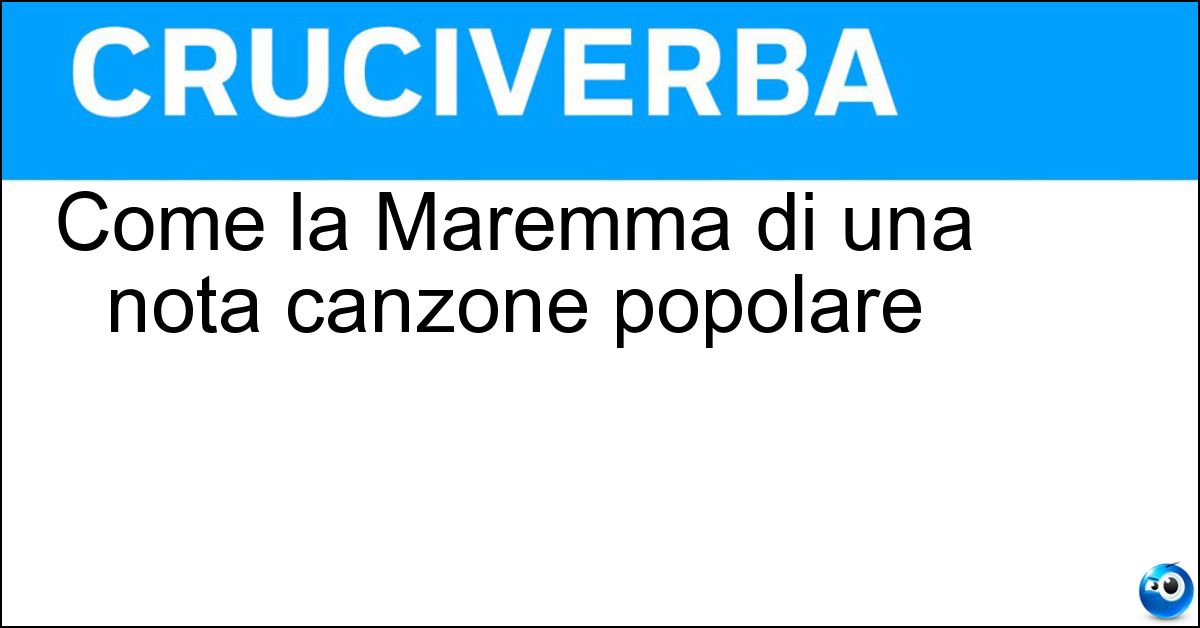 Come la Maremma di una nota canzone popolare Come la Maremma di una nota canzone popolare