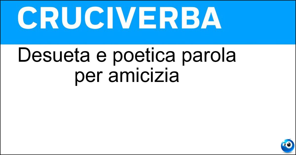 Desueta e poetica parola per amicizia Desueta e poetica parola per amicizia
