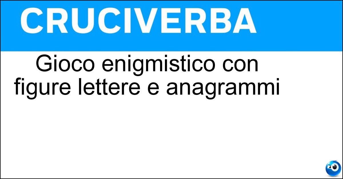 Gioco enigmistico con figure lettere e anagrammi Gioco enigmistico con figure lettere e anagrammi