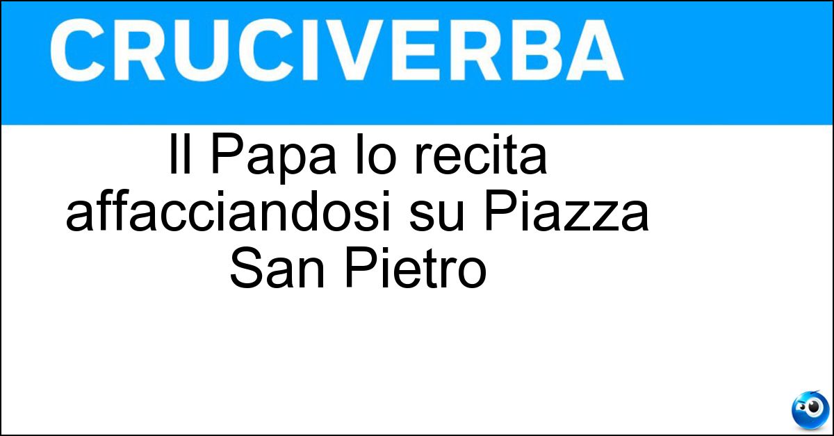 Il Papa lo recita affacciandosi su Piazza San Pietro