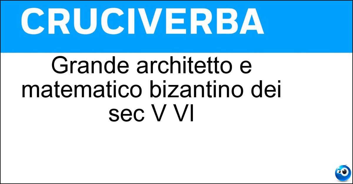 Grande architetto e matematico bizantino dei sec V VI