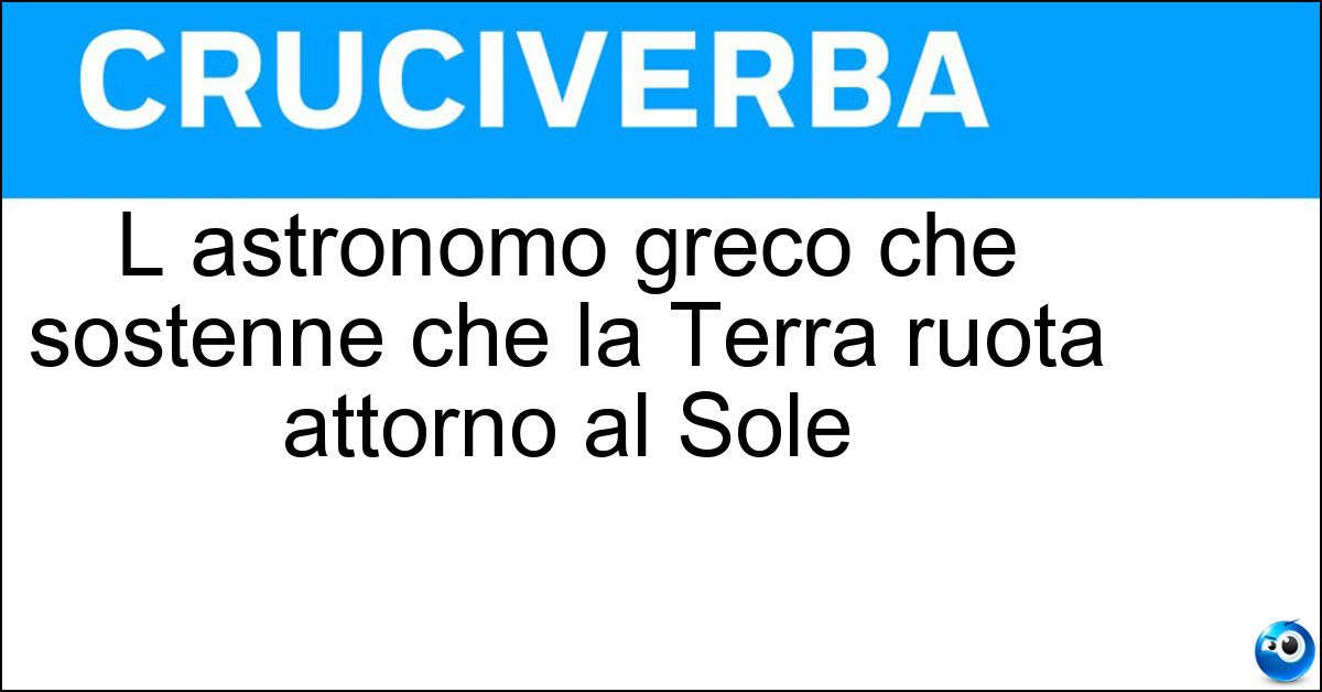 L astronomo greco che sostenne che la Terra ruota attorno al Sole L astronomo greco che sostenne che la Terra ruota attorno al Sole