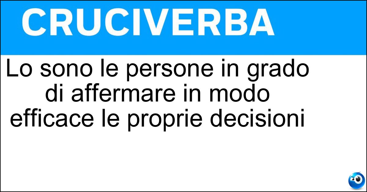 Lo sono le persone in grado di affermare in modo efficace le proprie decisioni