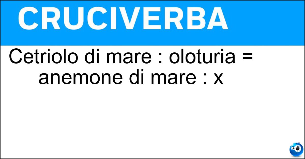 Cetriolo di mare : oloturia = anemone di mare : x