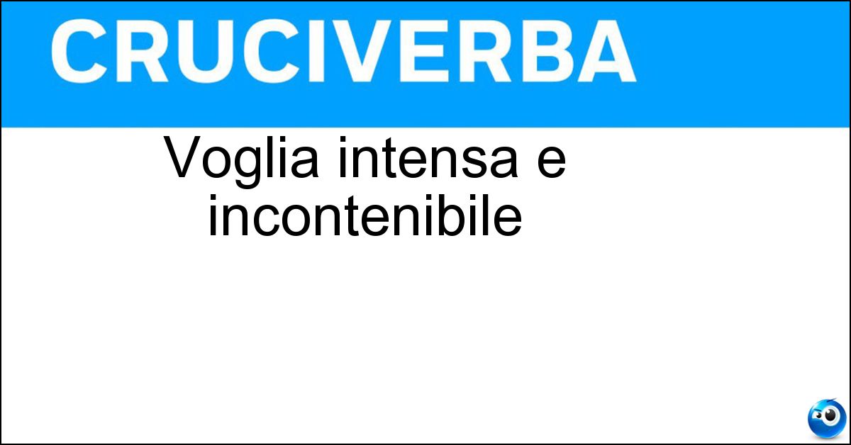 Voglia intensa e incontenibile Voglia intensa e incontenibile