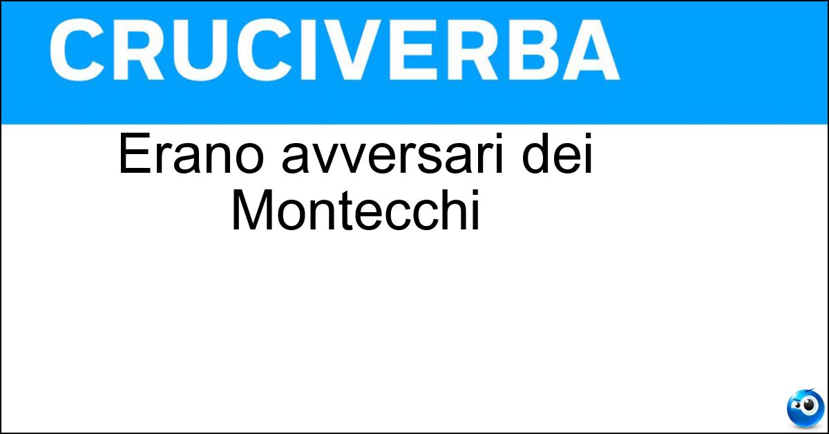 Erano avversari dei Montecchi Erano avversari dei Montecchi