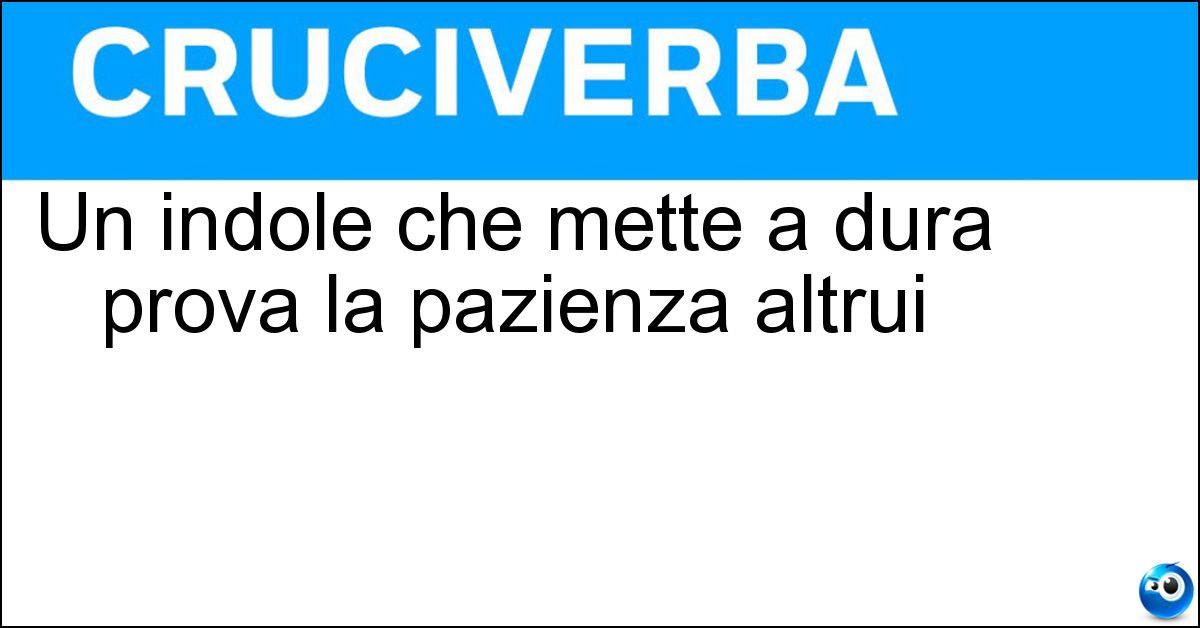 Un indole che mette a dura prova la pazienza altrui