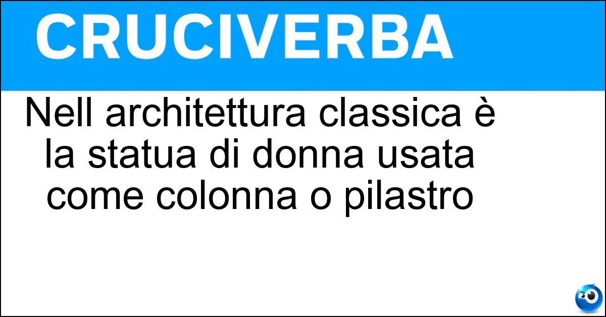 Nell architettura classica è la statua di donna usata come colonna o pilastro