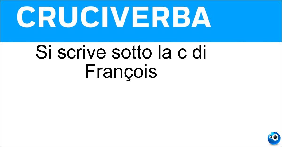 Si scrive sotto la c di François Si scrive sotto la c di François