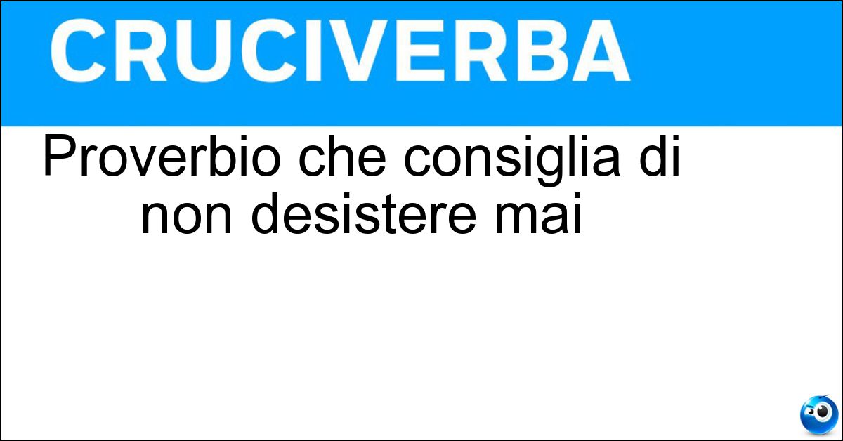 Proverbio che consiglia di non desistere mai Proverbio che consiglia di non desistere mai