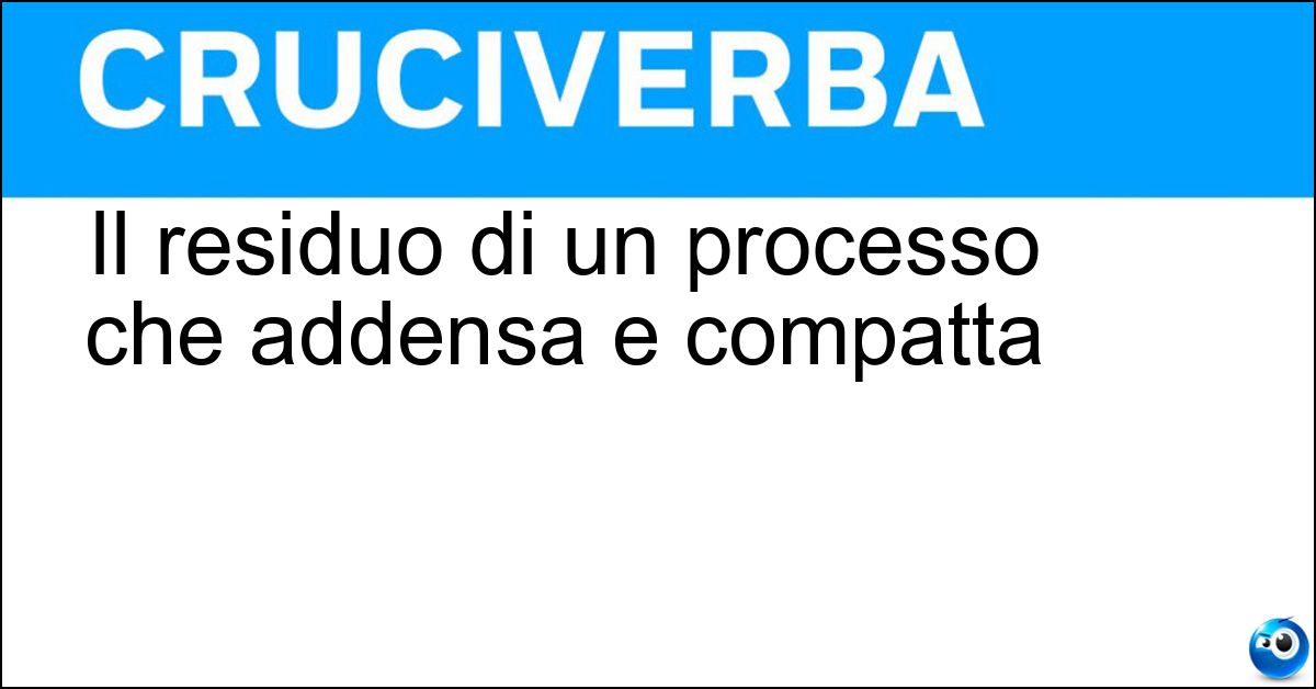 Il residuo di un processo che addensa e compatta Il residuo di un processo che addensa e compatta
