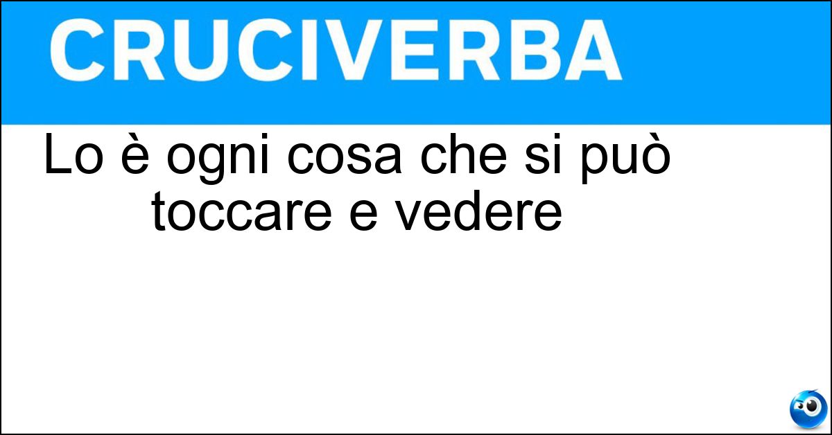 Lo è ogni cosa che si può toccare e vedere Lo è ogni cosa che si può toccare e vedere