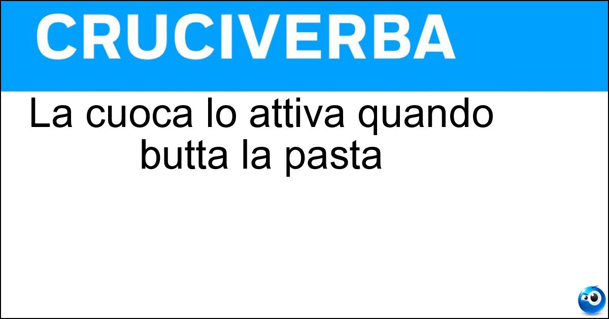 La cuoca lo attiva quando butta la pasta