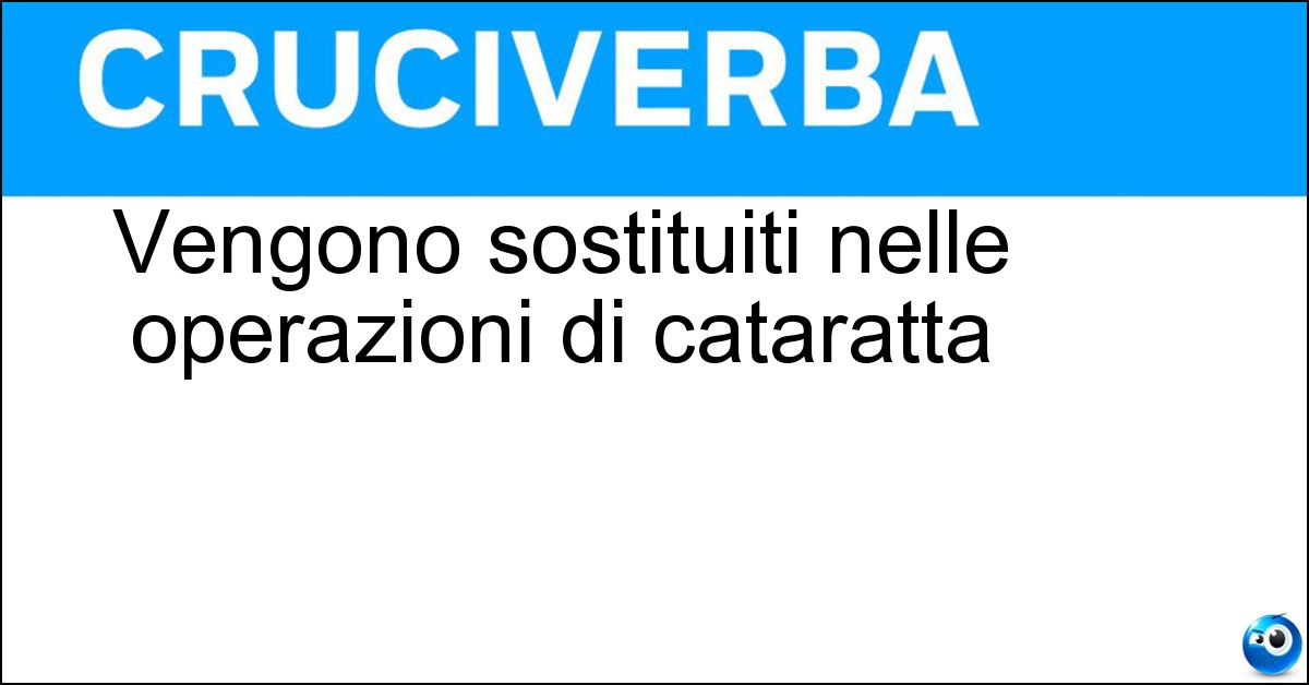 Vengono sostituiti nelle operazioni di cataratta Vengono sostituiti nelle operazioni di cataratta