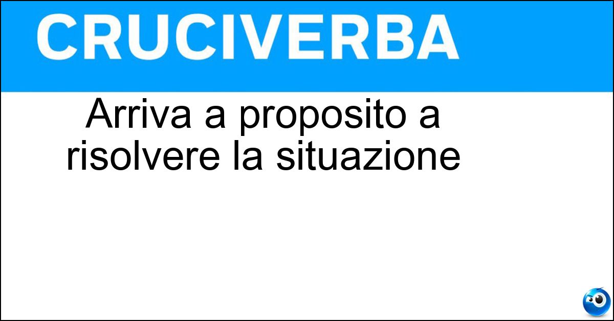 Arriva a proposito a risolvere la situazione Arriva a proposito a risolvere la situazione