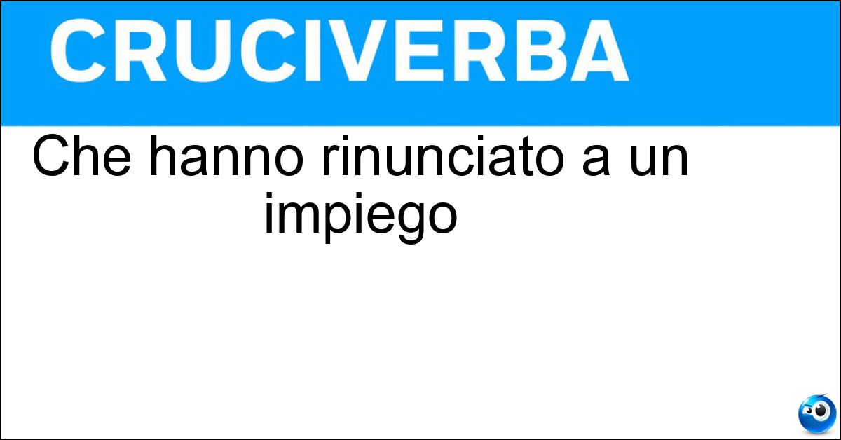 Che hanno rinunciato a un impiego Che hanno rinunciato a un impiego