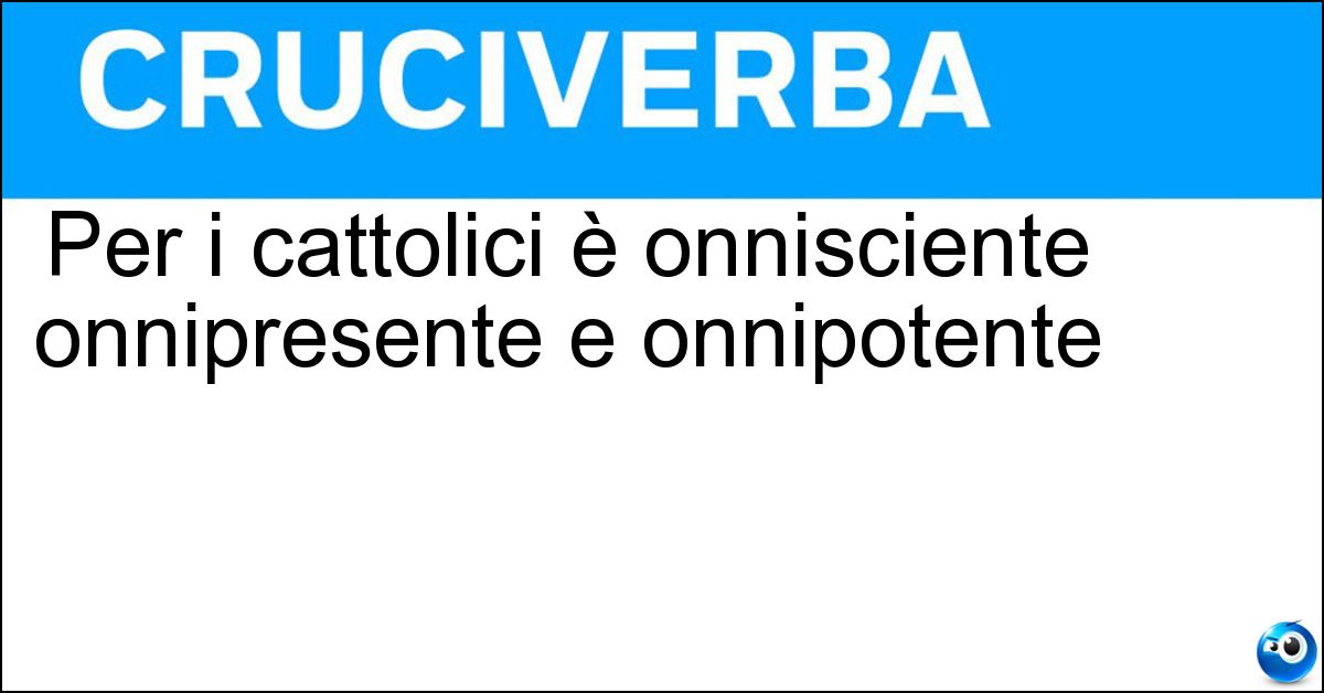Per i cattolici è onnisciente onnipresente e onnipotente Per i cattolici è onnisciente onnipresente e onnipotente