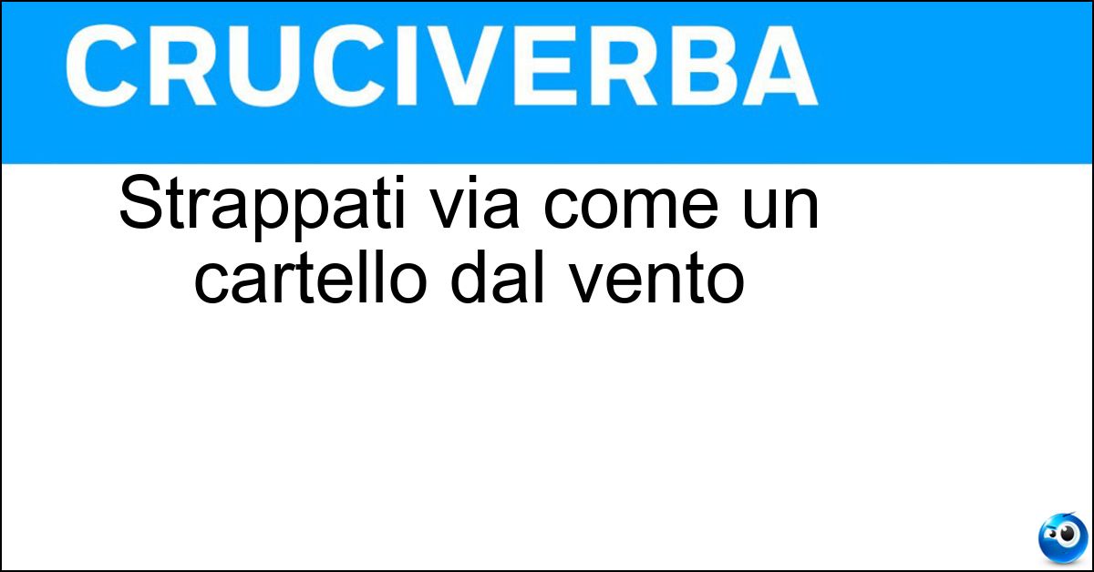 Strappati via come un cartello dal vento Strappati via come un cartello dal vento