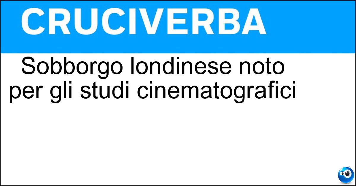 Sobborgo londinese noto per gli studi cinematografici Sobborgo londinese noto per gli studi cinematografici