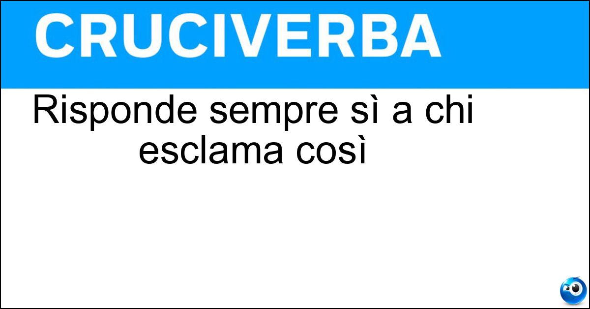 Risponde sempre sì a chi esclama così Risponde sempre sì a chi esclama così