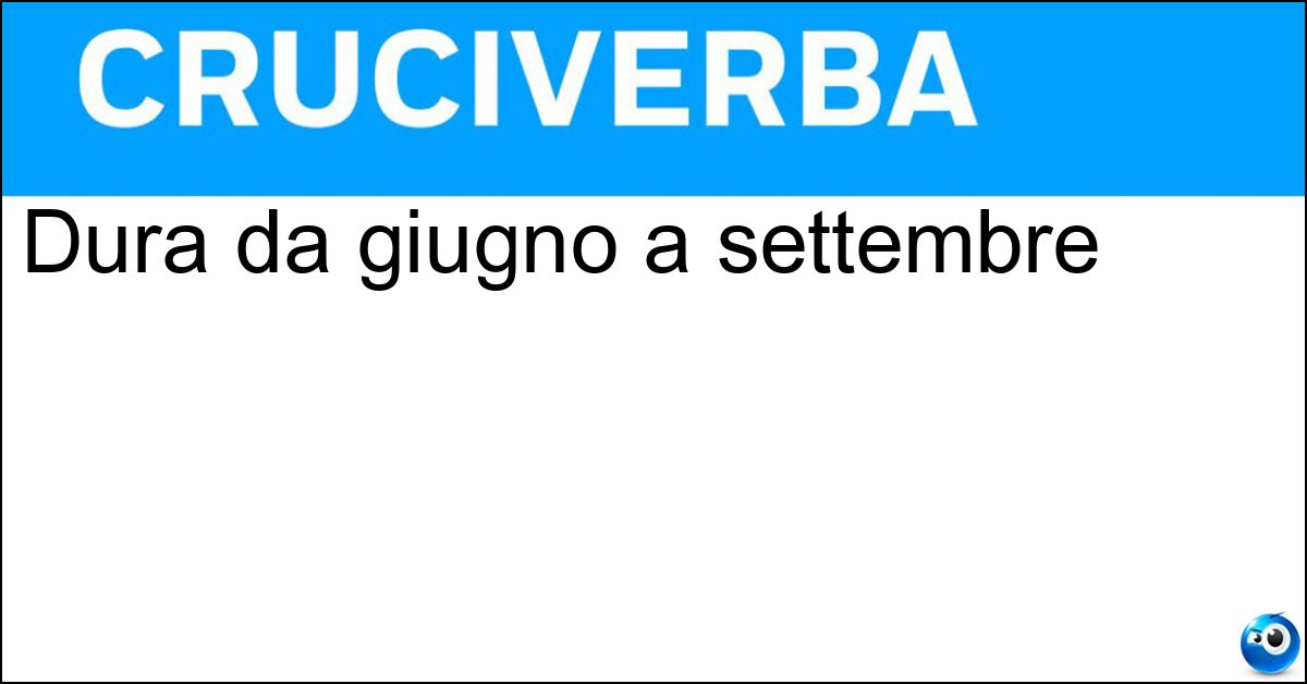 Dura da giugno a settembre Dura da giugno a settembre