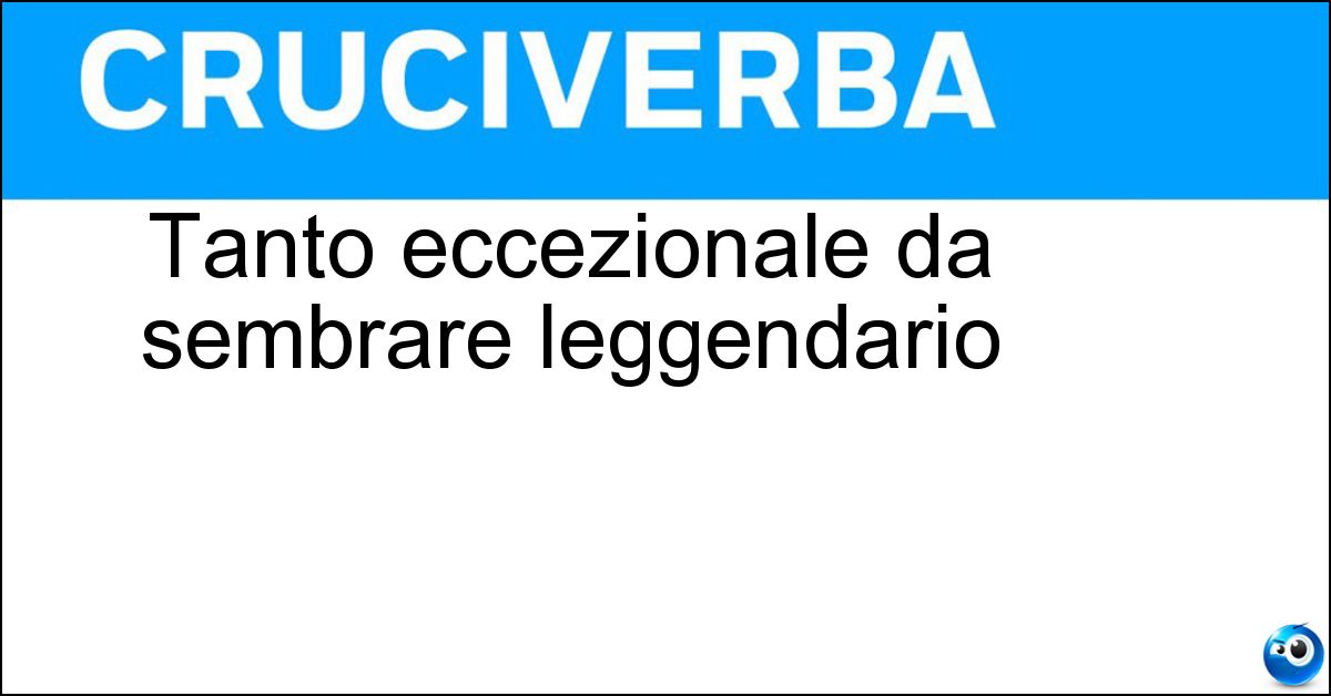 Tanto eccezionale da sembrare leggendario Tanto eccezionale da sembrare leggendario